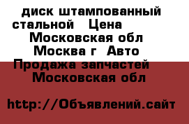 диск штампованный стальной › Цена ­ 1 800 - Московская обл., Москва г. Авто » Продажа запчастей   . Московская обл.